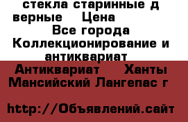 стекла старинные д верные. › Цена ­ 16 000 - Все города Коллекционирование и антиквариат » Антиквариат   . Ханты-Мансийский,Лангепас г.